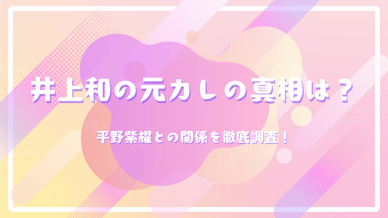 井上和の元カレの真相は？平野紫耀との関係を徹底調査！