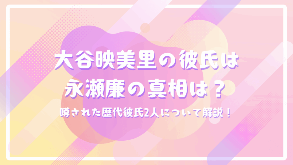 大谷映美里の彼氏は永瀬廉の真相は？噂された歴代彼氏2人について解説！