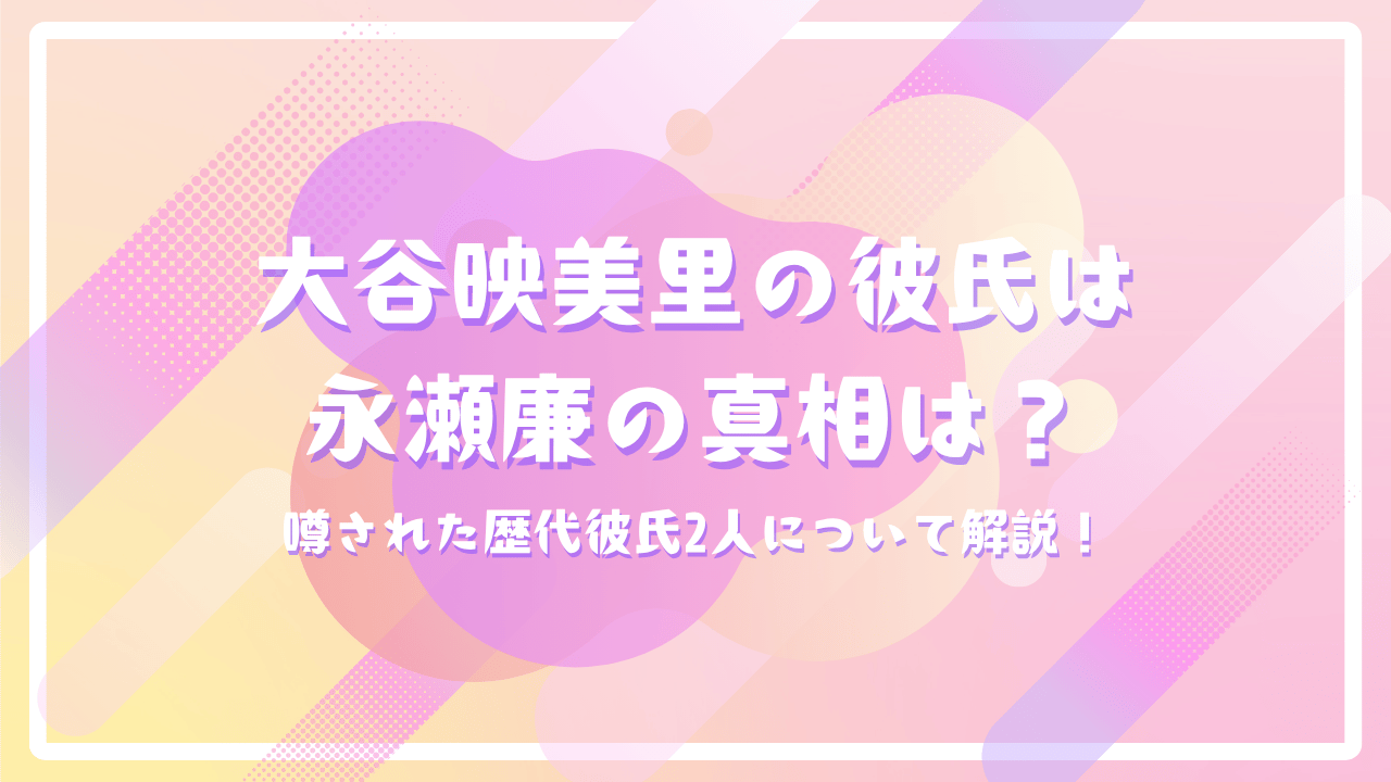 大谷映美里の彼氏は永瀬廉の真相は？噂された歴代彼氏2人について解説！