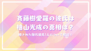 斉藤樹愛羅の彼氏は檜山光成の真相は？噂された歴代彼氏1人について解説！