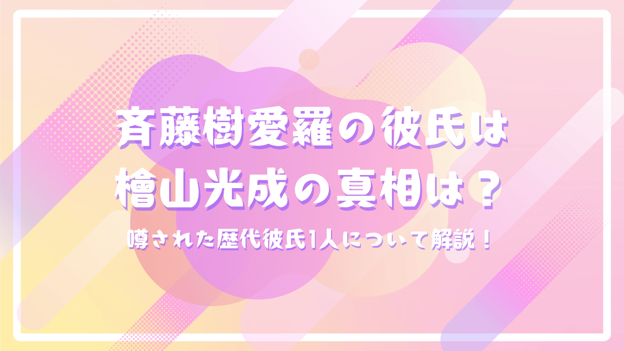 斉藤樹愛羅の彼氏は檜山光成の真相は？噂された歴代彼氏1人について解説！