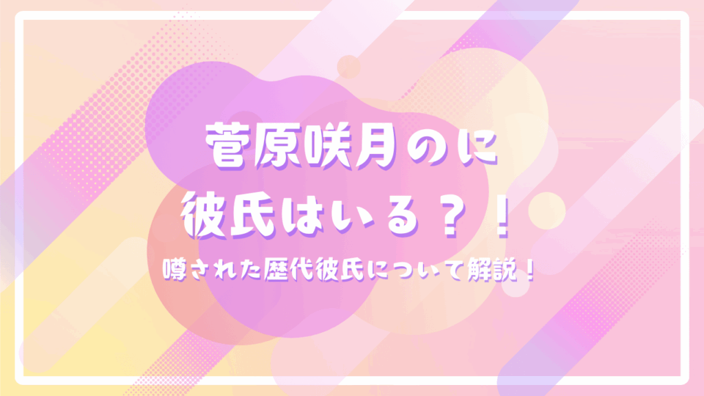 菅原咲月のに彼氏はいる？！噂された歴代彼氏について解説！