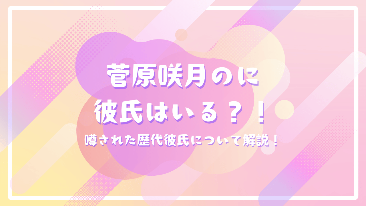 菅原咲月のに彼氏はいる？！噂された歴代彼氏について解説！