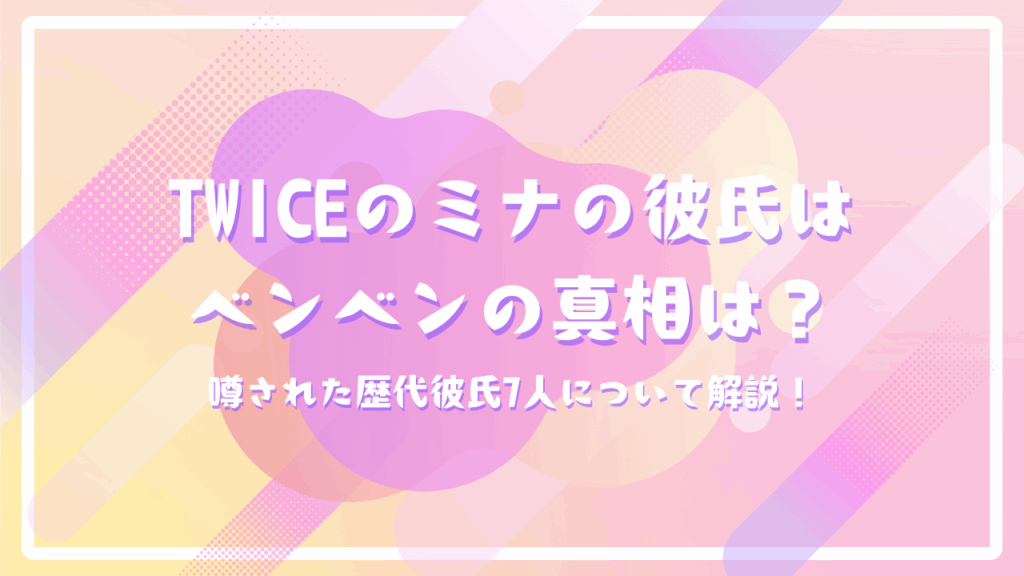 TWICEのミナの彼氏はベンベンの真相は？噂された歴代彼氏7人について解説！