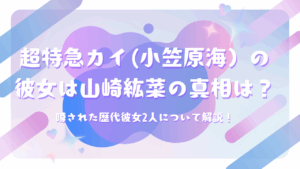 超特急カイ(小笠原海）の彼女は山崎紘菜の真相は？噂された歴代彼女2人について解説！