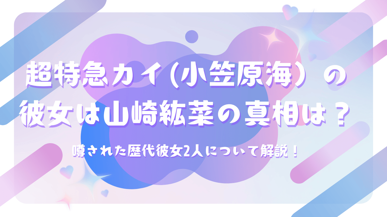超特急カイ(小笠原海）の彼女は山崎紘菜の真相は？噂された歴代彼女2人について解説！