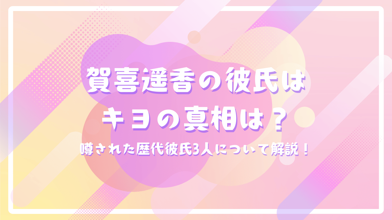 賀喜遥香の彼氏はキヨの真相は？噂された歴代彼氏3人について解説！