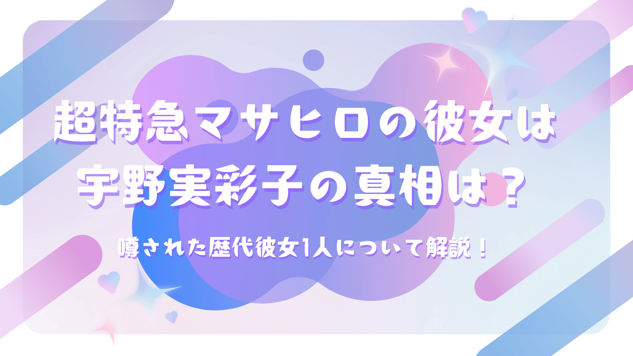 超特急マサヒロの彼女はＡＡＡ宇野実彩子の真相は？噂された歴代彼女1人について解説！