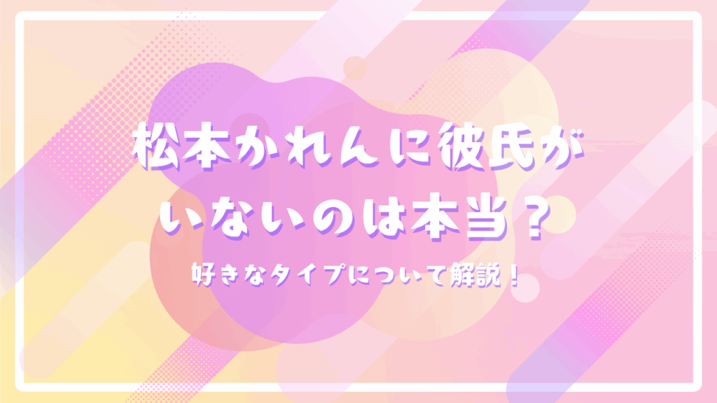 松本かれんに彼氏がいないのは本当？好きなタイプについて解説！