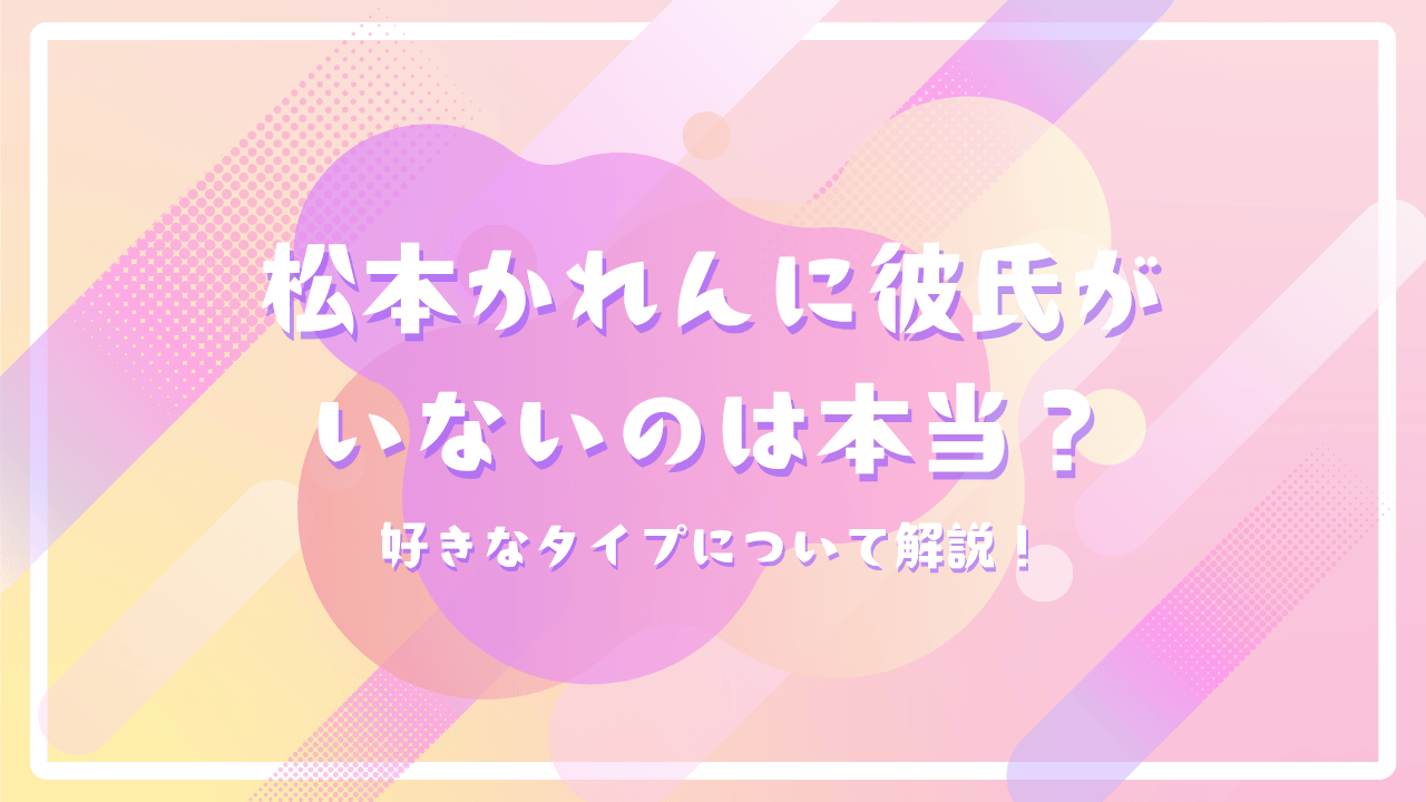 松本かれんに彼氏がいないのは本当？好きなタイプについて解説！
