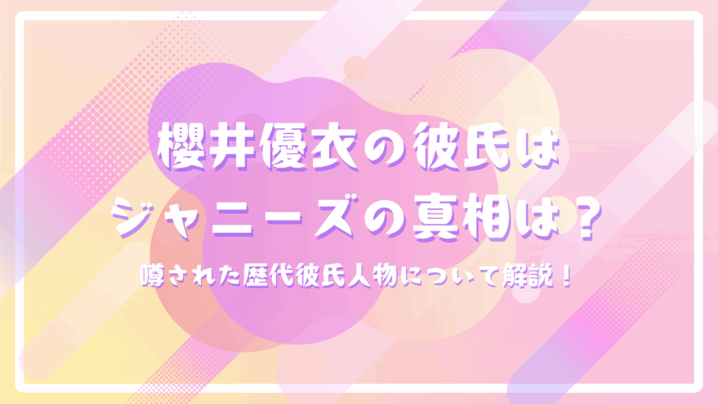 櫻井優衣の彼氏はジャニーズの真相は？噂された歴代彼氏人物について解説！
