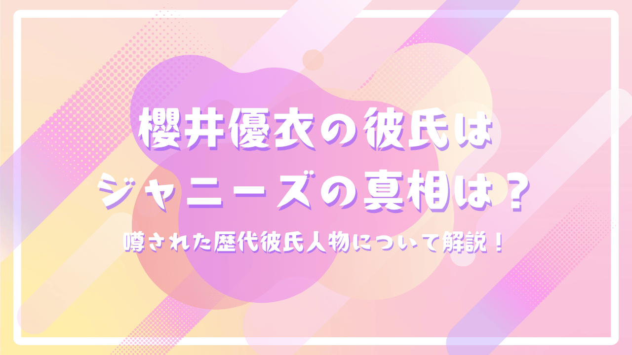 櫻井優衣の彼氏はジャニーズの真相は？噂された歴代彼氏人物について解説！