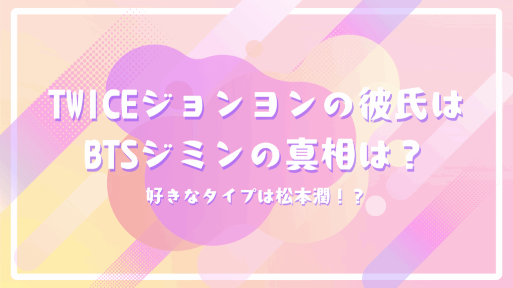 TWICEジョンヨンの彼氏はBTSジミンの真相は？好きなタイプは松本潤！？