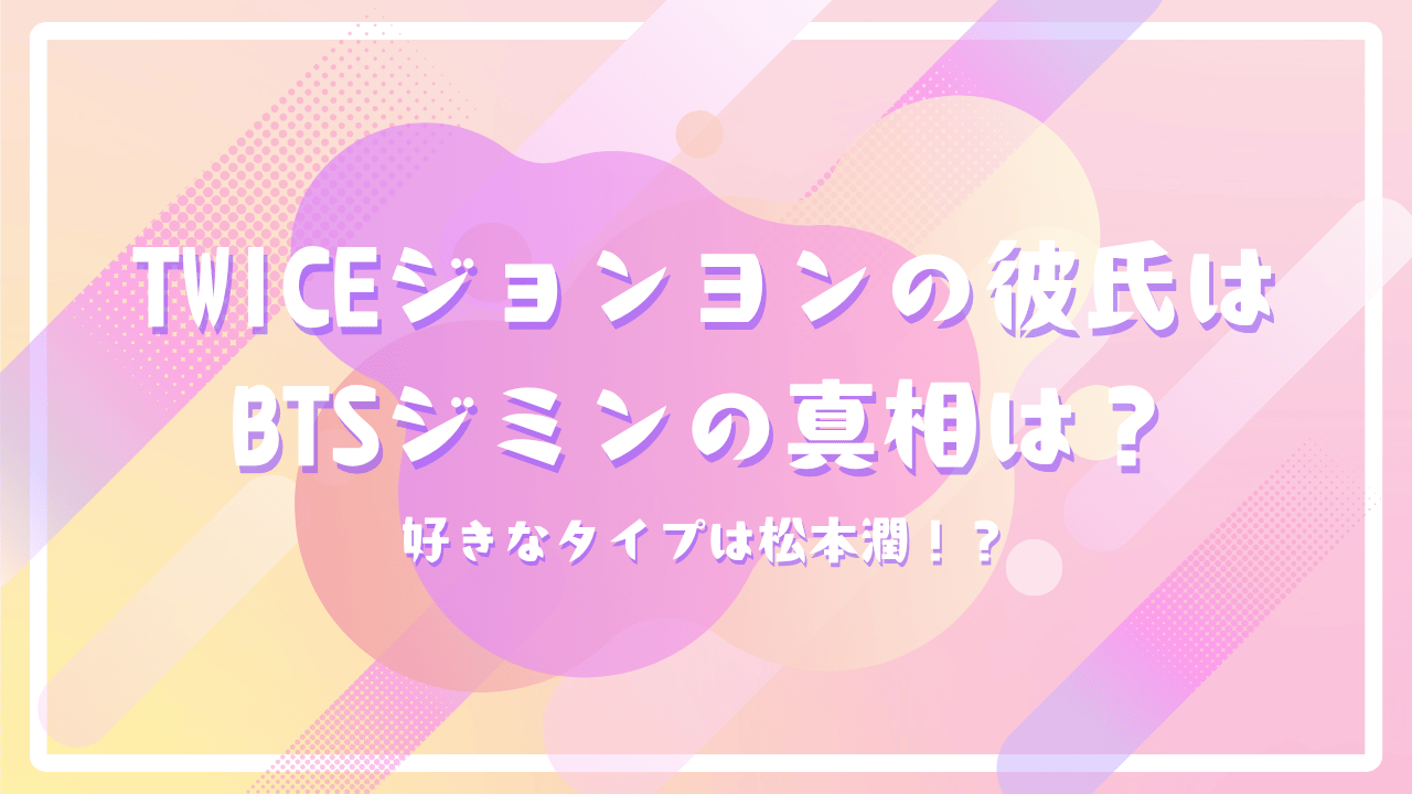 TWICEジョンヨンの彼氏はBTSジミンの真相は？好きなタイプは松本潤！？