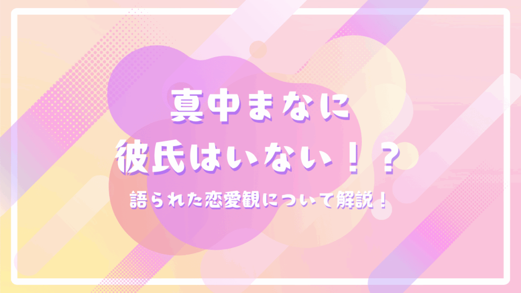 真中まなに彼氏はいない！？語られた恋愛観について解説！