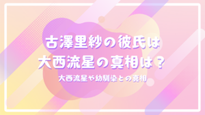 CUTIE STREET古澤里紗の彼氏は大西流星の真相は？大西流星や幼馴染との真相