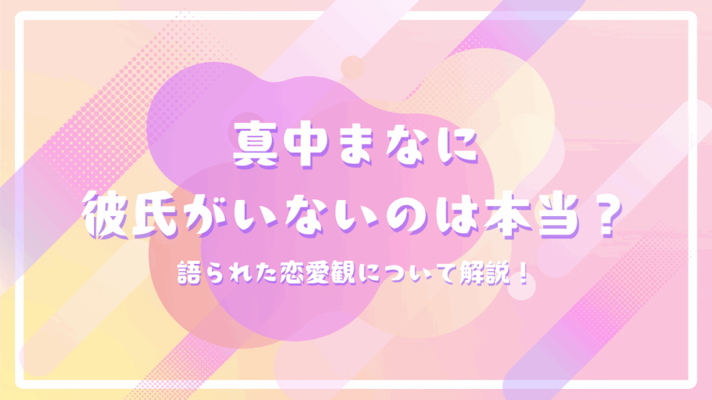 真中まなに彼氏がいないのは本当？語られた恋愛観について解説！