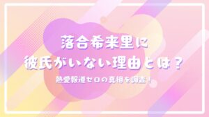 落合希来里に彼氏がいない理由とは？熱愛報道ゼロの真相を調査！
