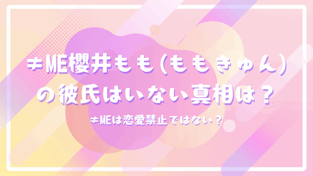 ≠ME櫻井もも(ももきゅん)の彼氏はいない真相は？≠MEは恋愛禁止ではない？