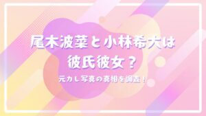尾木波菜と小林希大は彼氏彼女？元カレ写真の真相を調査！