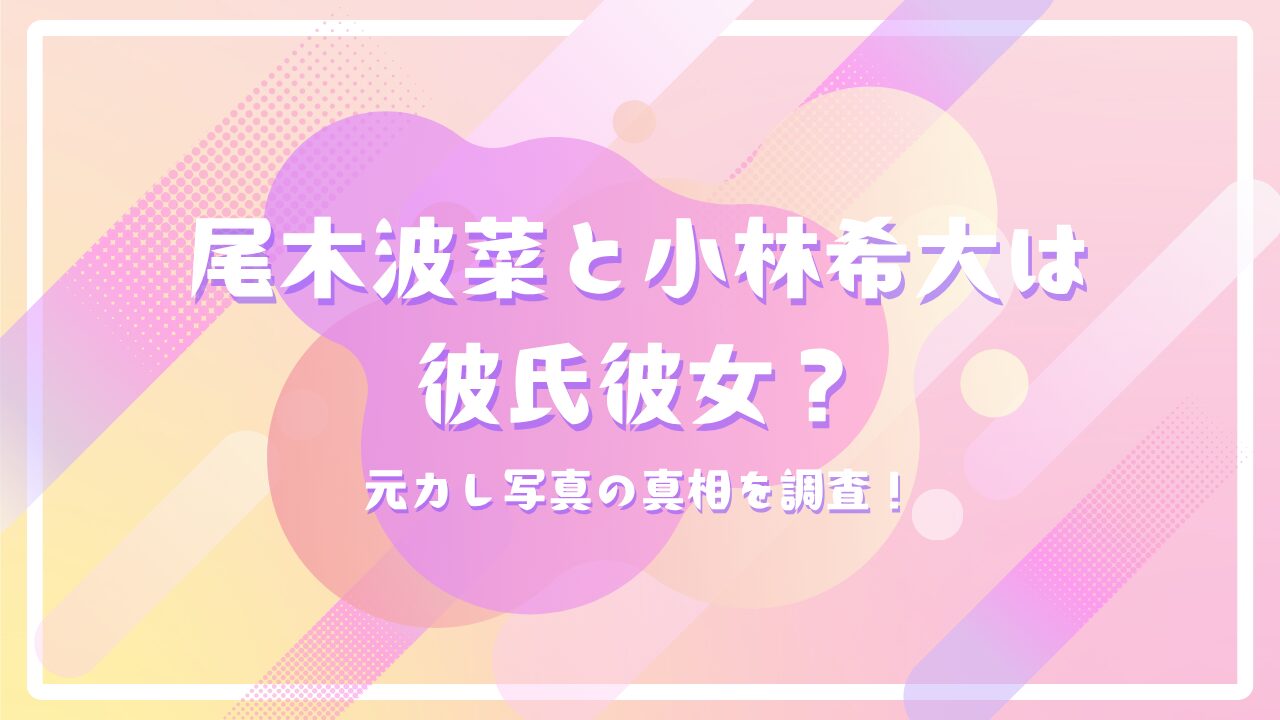 尾木波菜と小林希大は彼氏彼女？元カレ写真の真相を調査！