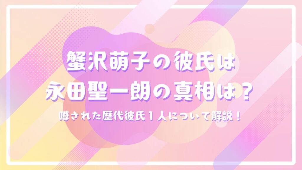蟹沢萌子の彼氏は永田聖一朗の真相は？噂された歴代彼氏１人について解説！