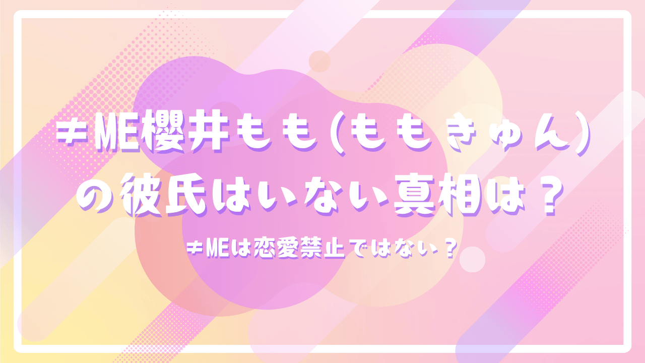 ≠ME櫻井もも(ももきゅん)の彼氏はいない真相は？≠MEは恋愛禁止ではない？