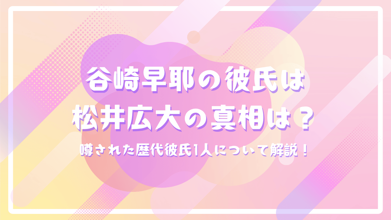 谷崎早耶の彼氏は松井広大の真相は？噂された歴代彼氏1人について解説！