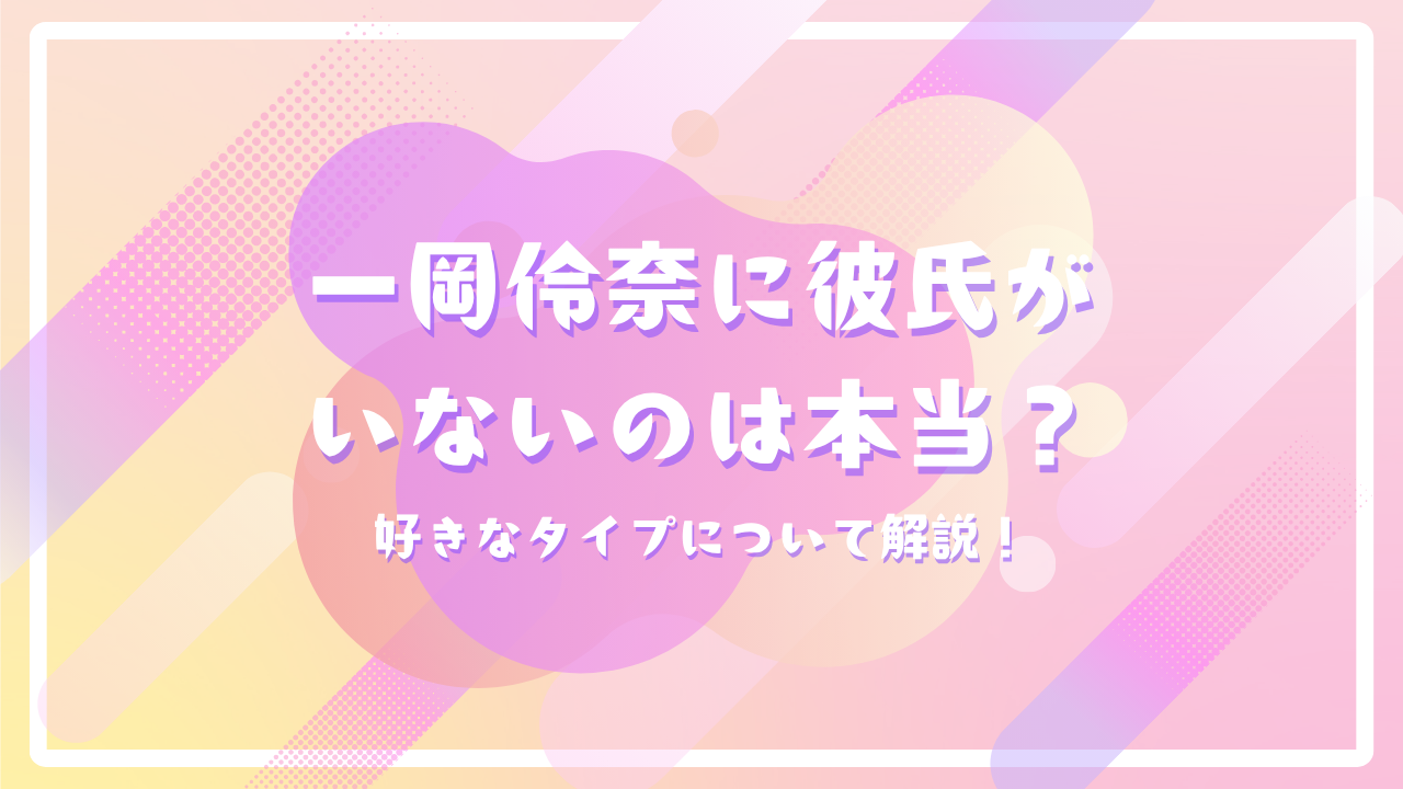 一岡伶奈に彼氏がいないのは本当？好きなタイプについて解説！