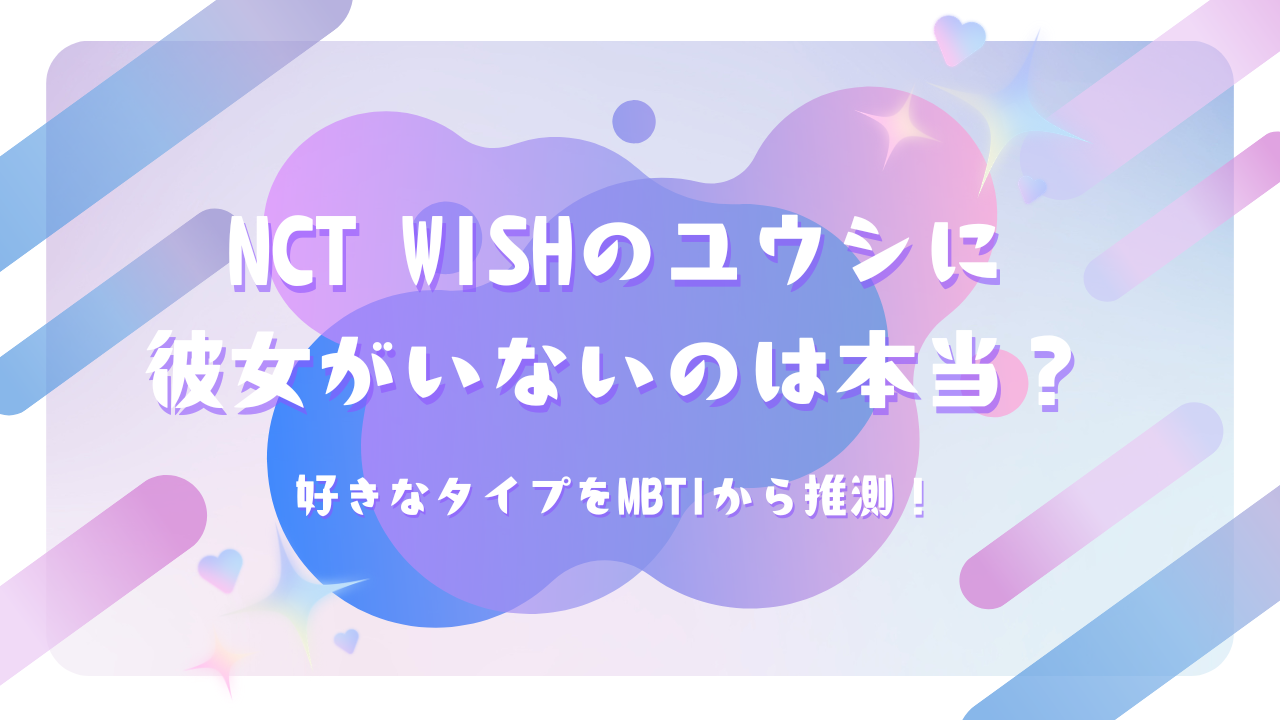 NCT WISHのユウシに彼女がいないのは本当？好きなタイプをMBTIから推測！