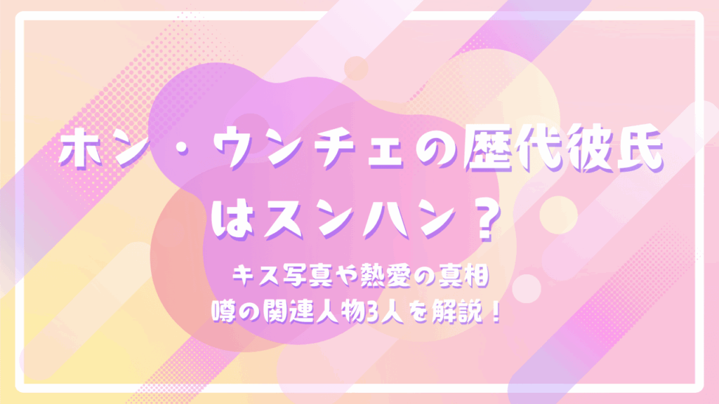 ホン・ウンチェの歴代彼氏はスンハン？キス写真や熱愛の真相・噂の関連人物3人を解説！