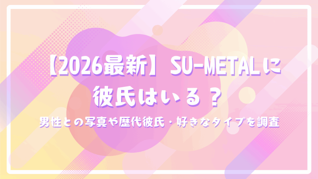 【2026最新】SU-METALに彼氏はいる？男性との写真や歴代彼氏・好きなタイプを調査