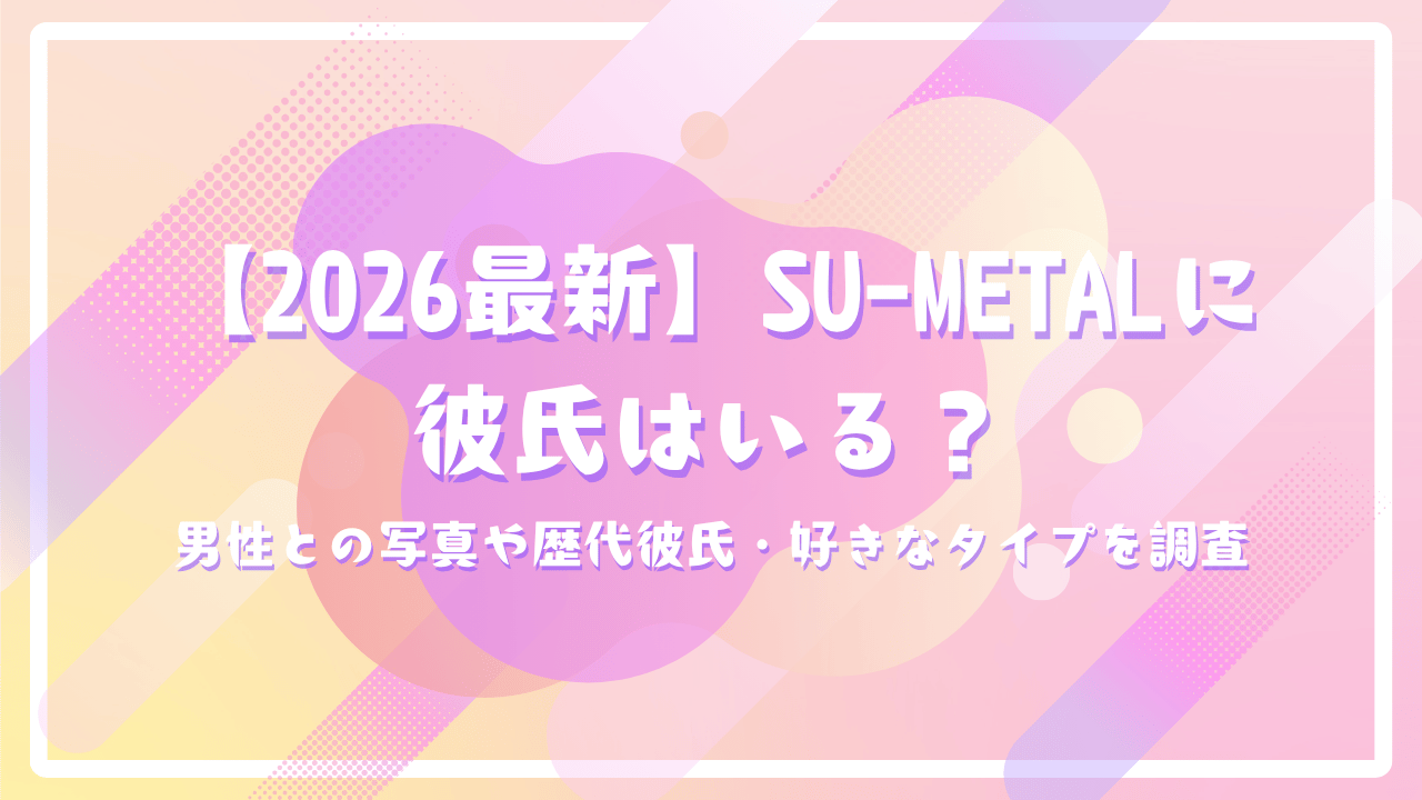 【2026最新】SU-METALに彼氏はいる？男性との写真や歴代彼氏・好きなタイプを調査