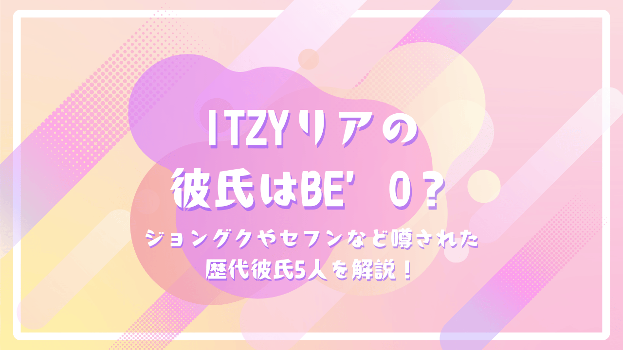 ITZYリアの彼氏はBE’O？ジョングクやセフンなど噂された歴代彼氏5人を解説！